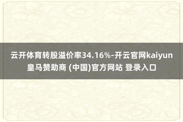 云开体育转股溢价率34.16%-开云官网kaiyun皇马赞助商 (中国)官方网站 登录入口