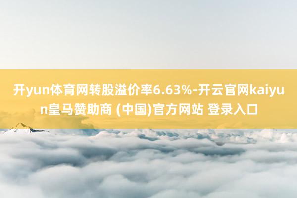 开yun体育网转股溢价率6.63%-开云官网kaiyun皇马赞助商 (中国)官方网站 登录入口