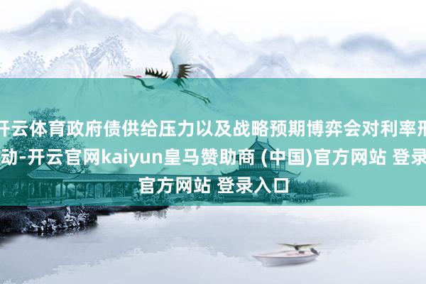 开云体育政府债供给压力以及战略预期博弈会对利率形成扰动-开云官网kaiyun皇马赞助商 (中国)官方网站 登录入口
