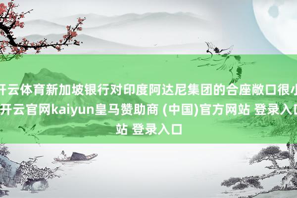 开云体育新加坡银行对印度阿达尼集团的合座敞口很小-开云官网kaiyun皇马赞助商 (中国)官方网站 登录入口