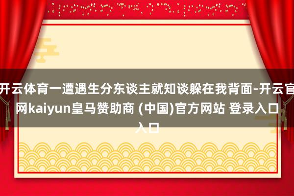 开云体育一遭遇生分东谈主就知谈躲在我背面-开云官网kaiyun皇马赞助商 (中国)官方网站 登录入口