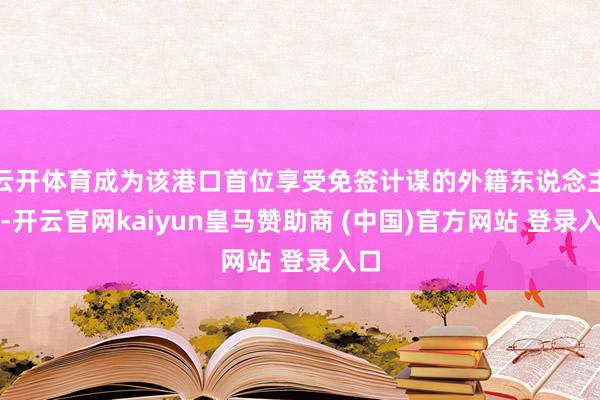 云开体育成为该港口首位享受免签计谋的外籍东说念主员-开云官网kaiyun皇马赞助商 (中国)官方网站 登录入口