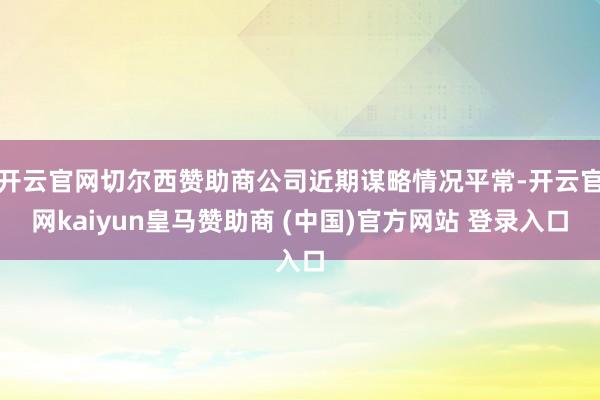 开云官网切尔西赞助商公司近期谋略情况平常-开云官网kaiyun皇马赞助商 (中国)官方网站 登录入口
