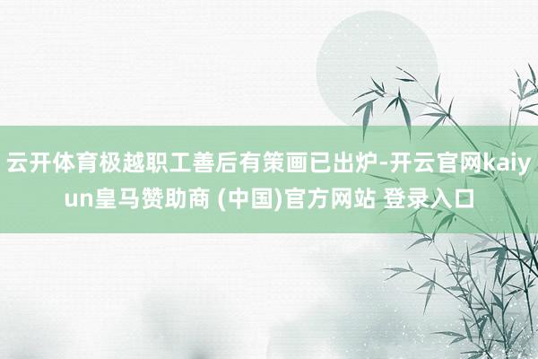 云开体育极越职工善后有策画已出炉-开云官网kaiyun皇马赞助商 (中国)官方网站 登录入口