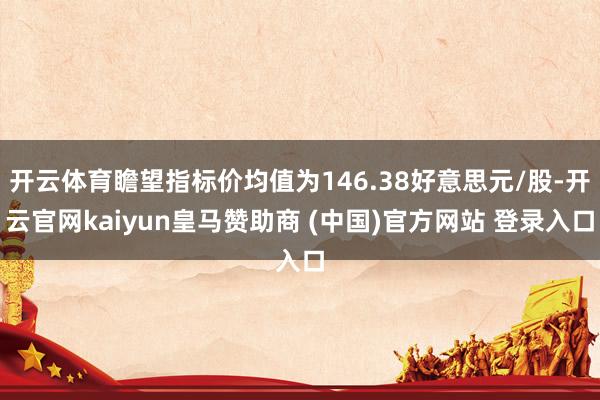 开云体育瞻望指标价均值为146.38好意思元/股-开云官网kaiyun皇马赞助商 (中国)官方网站 登录入口