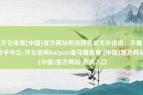 开云体育(中国)官方网站和讯网站对文中述说、不雅点判断保合手中立-开云官网kaiyun皇马赞助商 (中国)官方网站 登录入口