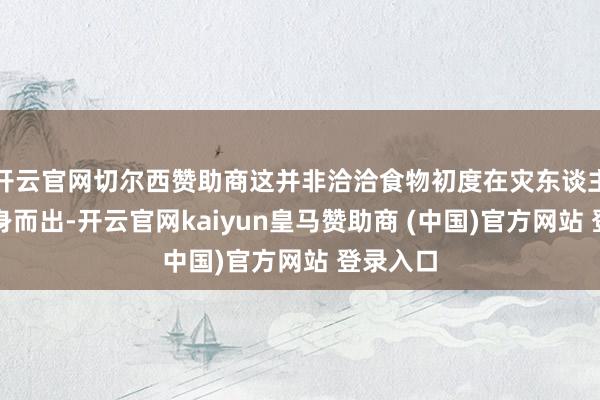 开云官网切尔西赞助商这并非洽洽食物初度在灾东谈主情前挺身而出-开云官网kaiyun皇马赞助商 (中国)官方网站 登录入口