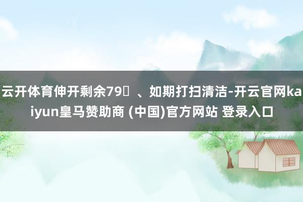 云开体育伸开剩余79、如期打扫清洁-开云官网kaiyun皇马赞助商 (中国)官方网站 登录入口