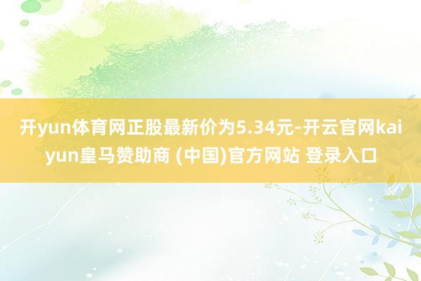 开yun体育网正股最新价为5.34元-开云官网kaiyun皇马赞助商 (中国)官方网站 登录入口