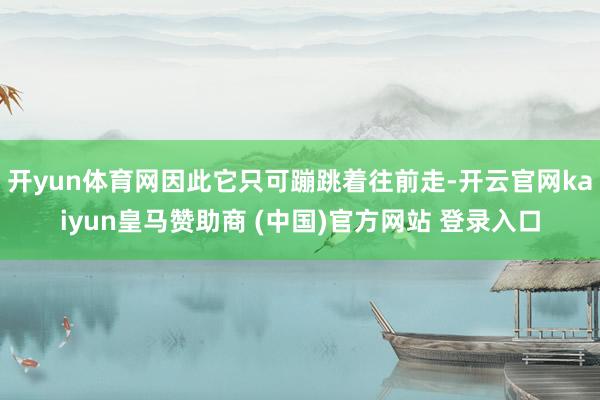 开yun体育网因此它只可蹦跳着往前走-开云官网kaiyun皇马赞助商 (中国)官方网站 登录入口