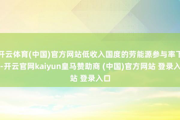 开云体育(中国)官方网站低收入国度的劳能源参与率下落-开云官网kaiyun皇马赞助商 (中国)官方网站 登录入口