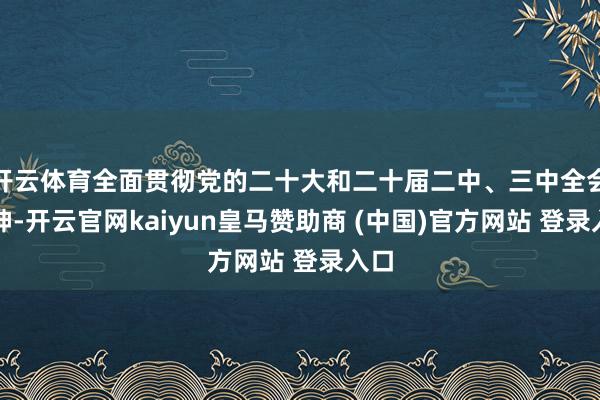 开云体育全面贯彻党的二十大和二十届二中、三中全会精神-开云官网kaiyun皇马赞助商 (中国)官方网站 登录入口