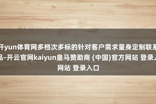 开yun体育网多档次多标的针对客户需求量身定制联系居品-开云官网kaiyun皇马赞助商 (中国)官方网站 登录入口