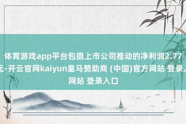 体育游戏app平台包摄上市公司推动的净利润2.77亿元-开云官网kaiyun皇马赞助商 (中国)官方网站 登录入口