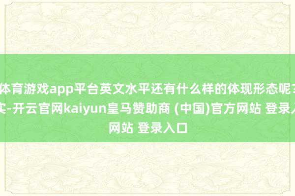 体育游戏app平台英文水平还有什么样的体现形态呢？其实-开云官网kaiyun皇马赞助商 (中国)官方网站 登录入口