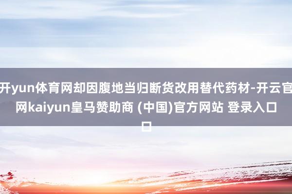 开yun体育网却因腹地当归断货改用替代药材-开云官网kaiyun皇马赞助商 (中国)官方网站 登录入口