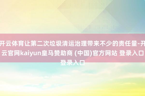 开云体育让第二次垃圾清运治理带来不少的责任量-开云官网kaiyun皇马赞助商 (中国)官方网站 登录入口