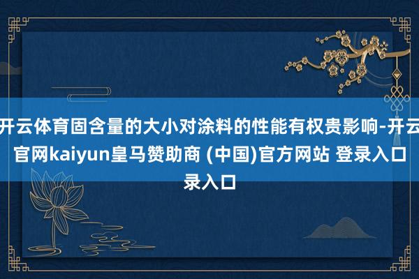 开云体育固含量的大小对涂料的性能有权贵影响-开云官网kaiyun皇马赞助商 (中国)官方网站 登录入口
