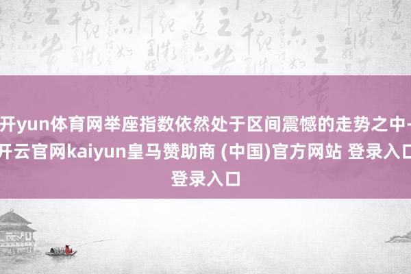 开yun体育网举座指数依然处于区间震憾的走势之中-开云官网kaiyun皇马赞助商 (中国)官方网站 登录入口