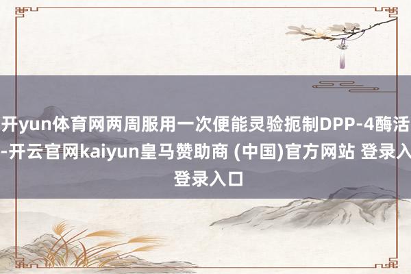 开yun体育网两周服用一次便能灵验扼制DPP-4酶活性-开云官网kaiyun皇马赞助商 (中国)官方网站 登录入口
