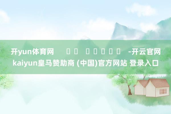 开yun体育网      		  					  -开云官网kaiyun皇马赞助商 (中国)官方网站 登录入口