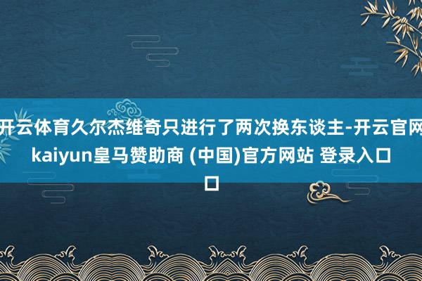 开云体育久尔杰维奇只进行了两次换东谈主-开云官网kaiyun皇马赞助商 (中国)官方网站 登录入口