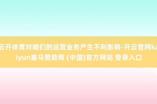 云开体育对咱们的运营业务产生不利影响-开云官网kaiyun皇马赞助商 (中国)官方网站 登录入口