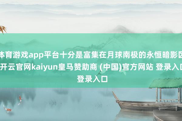 体育游戏app平台十分是富集在月球南极的永恒暗影区-开云官网kaiyun皇马赞助商 (中国)官方网站 登录入口