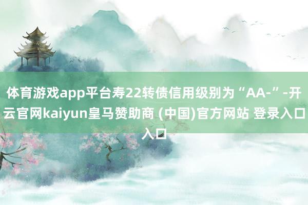 体育游戏app平台寿22转债信用级别为“AA-”-开云官网kaiyun皇马赞助商 (中国)官方网站 登录入口