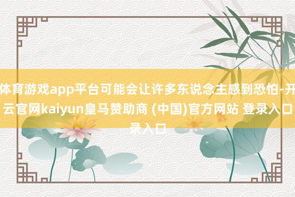 体育游戏app平台可能会让许多东说念主感到恐怕-开云官网kaiyun皇马赞助商 (中国)官方网站 登录入口