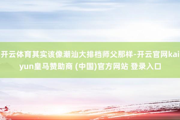 开云体育其实该像潮汕大排档师父那样-开云官网kaiyun皇马赞助商 (中国)官方网站 登录入口