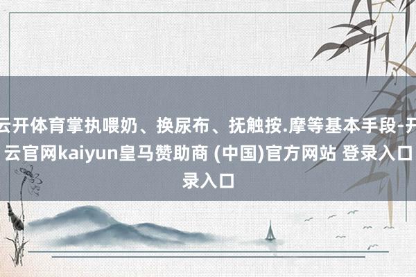 云开体育掌执喂奶、换尿布、抚触按.摩等基本手段-开云官网kaiyun皇马赞助商 (中国)官方网站 登录入口