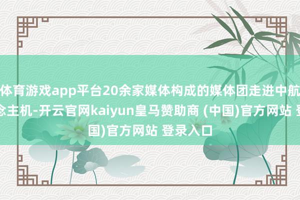 体育游戏app平台20余家媒体构成的媒体团走进中航无东说念主机-开云官网kaiyun皇马赞助商 (中国)官方网站 登录入口