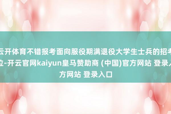 云开体育不错报考面向服役期满退役大学生士兵的招考职位-开云官网kaiyun皇马赞助商 (中国)官方网站 登录入口