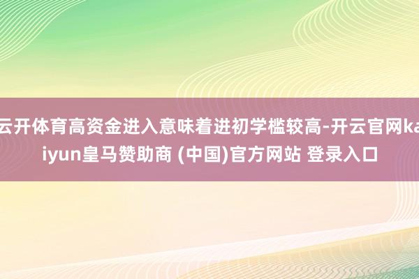 云开体育高资金进入意味着进初学槛较高-开云官网kaiyun皇马赞助商 (中国)官方网站 登录入口