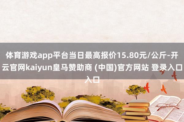 体育游戏app平台当日最高报价15.80元/公斤-开云官网kaiyun皇马赞助商 (中国)官方网站 登录入口