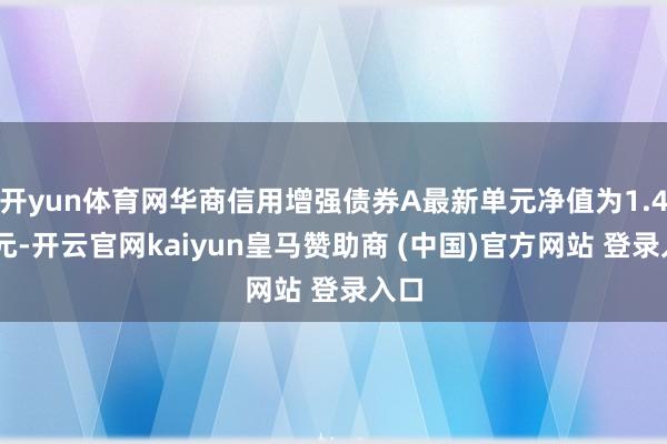 开yun体育网华商信用增强债券A最新单元净值为1.494元-开云官网kaiyun皇马赞助商 (中国)官方网站 登录入口