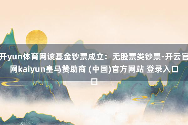 开yun体育网该基金钞票成立：无股票类钞票-开云官网kaiyun皇马赞助商 (中国)官方网站 登录入口