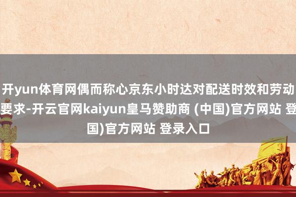 开yun体育网偶而称心京东小时达对配送时效和劳动质料的要求-开云官网kaiyun皇马赞助商 (中国)官方网站 登录入口