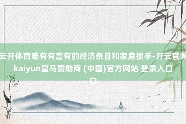云开体育唯有有富有的经济条目和家庭援手-开云官网kaiyun皇马赞助商 (中国)官方网站 登录入口