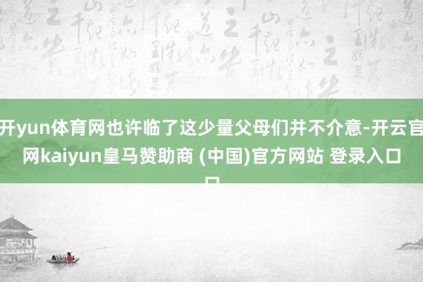 开yun体育网也许临了这少量父母们并不介意-开云官网kaiyun皇马赞助商 (中国)官方网站 登录入口