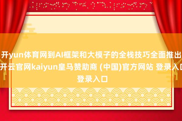 开yun体育网到AI框架和大模子的全栈技巧全面推出-开云官网kaiyun皇马赞助商 (中国)官方网站 登录入口
