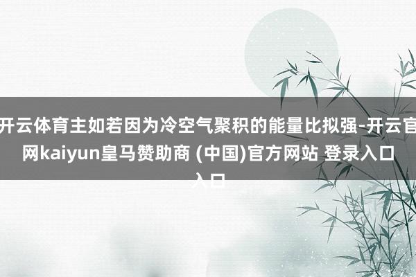 开云体育主如若因为冷空气聚积的能量比拟强-开云官网kaiyun皇马赞助商 (中国)官方网站 登录入口