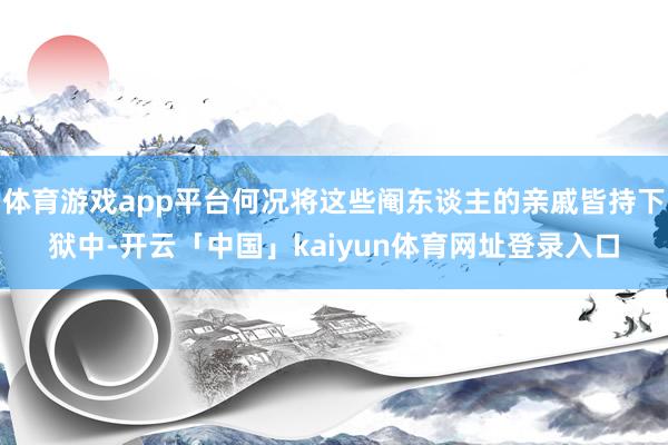 体育游戏app平台何况将这些阉东谈主的亲戚皆持下狱中-开云「中国」kaiyun体育网址登录入口