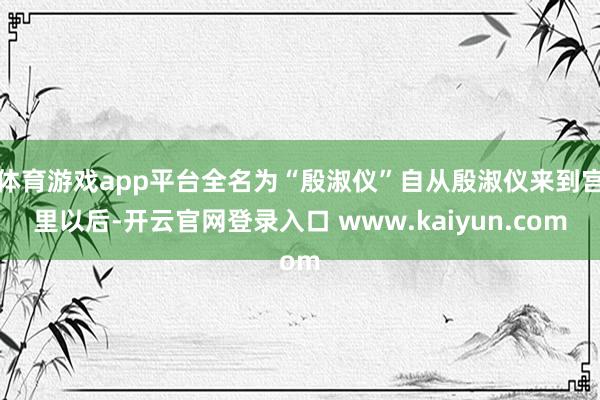 体育游戏app平台全名为“殷淑仪”自从殷淑仪来到宫里以后-开云官网登录入口 www.kaiyun.com