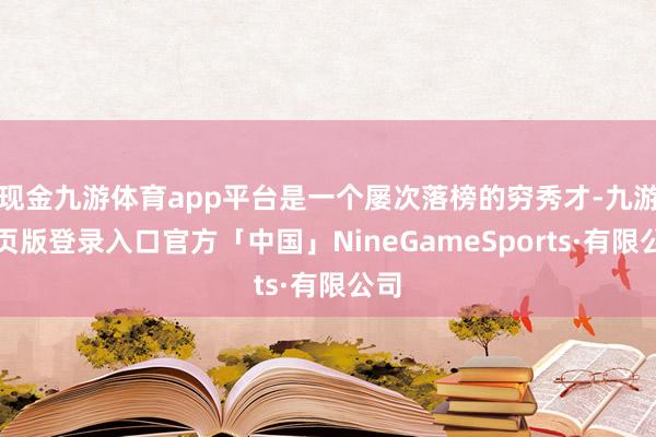 现金九游体育app平台是一个屡次落榜的穷秀才-九游网页版登录入口官方「中国」NineGameSports·有限公司