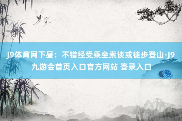 J9体育网下昼：不错经受乘坐索谈或徒步登山-J9九游会首页入口官方网站 登录入口