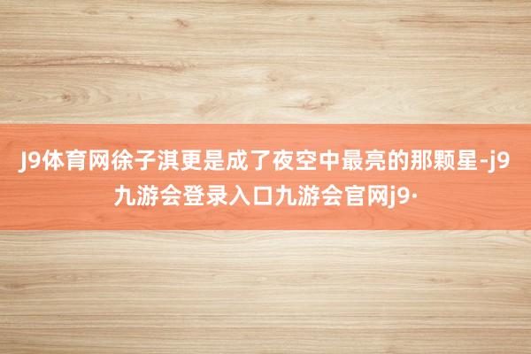 J9体育网徐子淇更是成了夜空中最亮的那颗星-j9九游会登录入口九游会官网j9·