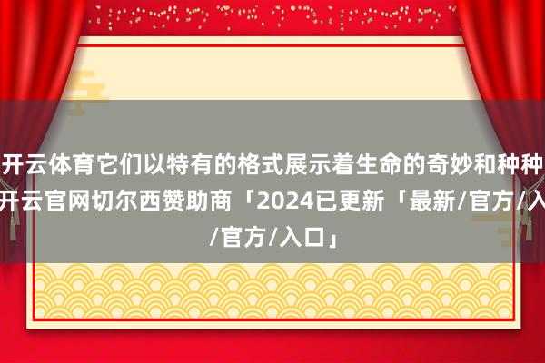 开云体育它们以特有的格式展示着生命的奇妙和种种性-开云官网切尔西赞助商「2024已更新「最新/官方/入口」