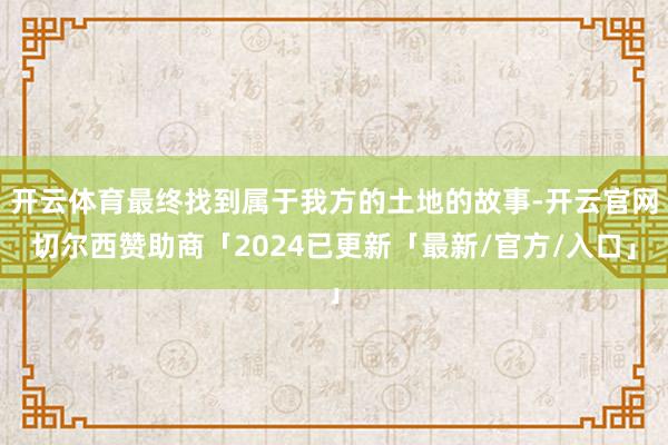 开云体育最终找到属于我方的土地的故事-开云官网切尔西赞助商「2024已更新「最新/官方/入口」